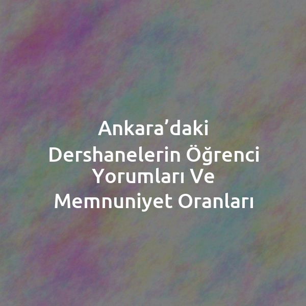 Ankara’daki Dershanelerin Öğrenci Yorumları ve Memnuniyet Oranları