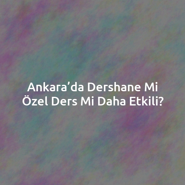 Ankara’da Dershane mi Özel Ders mi Daha Etkili?