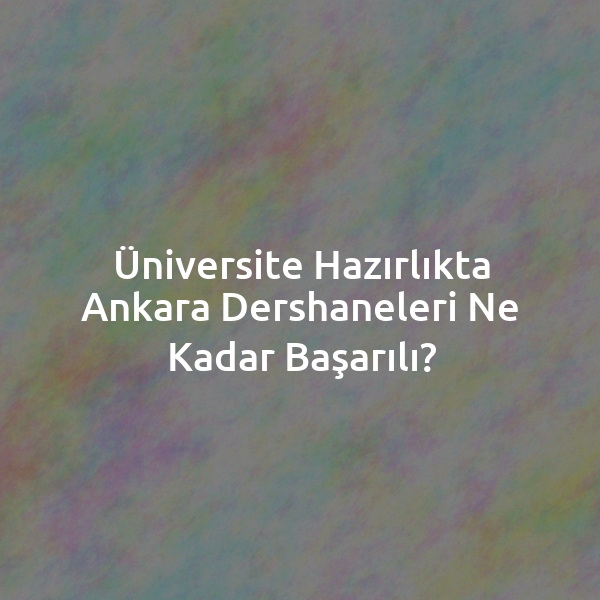 Üniversite Hazırlıkta Ankara Dershaneleri Ne Kadar Başarılı?