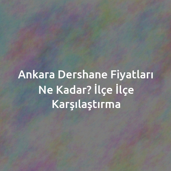 Ankara Dershane Fiyatları Ne Kadar? İlçe İlçe Karşılaştırma