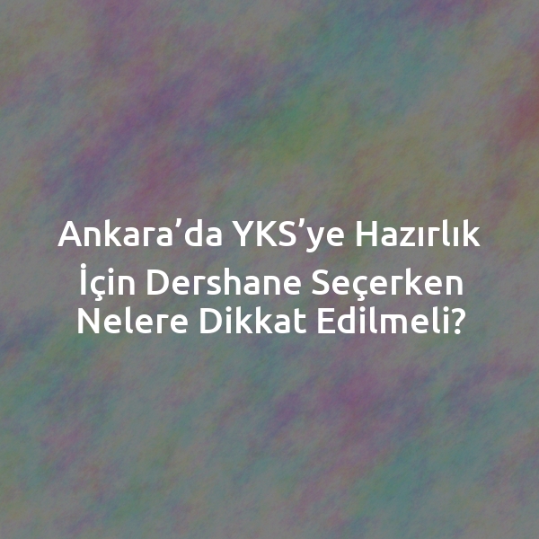 Ankara’da YKS’ye Hazırlık İçin Dershane Seçerken Nelere Dikkat Edilmeli?