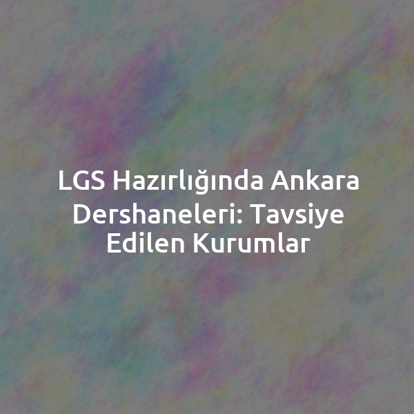 LGS Hazırlığında Ankara Dershaneleri: Tavsiye Edilen Kurumlar