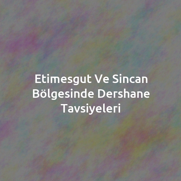 Etimesgut ve Sincan Bölgesinde Dershane Tavsiyeleri