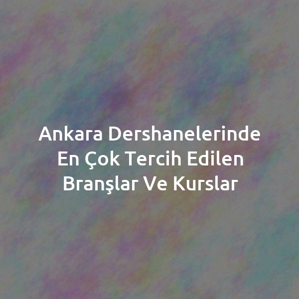 Ankara Dershanelerinde En Çok Tercih Edilen Branşlar ve Kurslar