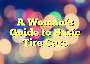 A Woman’s Guide to Basic Tire Care