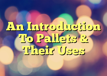 An Introduction To Pallets & Their Uses