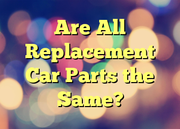 Are All Replacement Car Parts the Same?