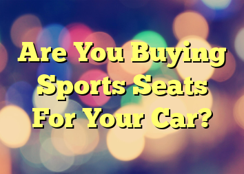 Are You Buying Sports Seats For Your Car?
