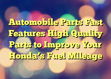 Automobile Parts Fast Features High Quality Parts to Improve Your Honda’s Fuel Mileage