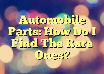 Automobile Parts: How Do I Find The Rare Ones?