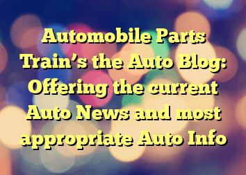 Automobile Parts Train’s the Auto Blog: Offering the current Auto News and most appropriate Auto Info