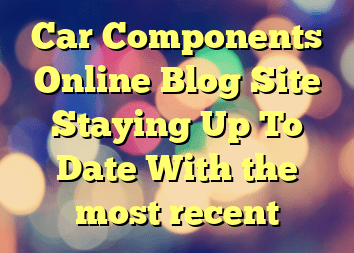 Car Components Online Blog Site Staying Up To Date With the most recent