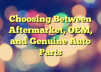Choosing Between Aftermarket, OEM, and Genuine Auto Parts