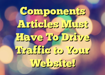 Components Articles Must Have To Drive Traffic to Your Website!