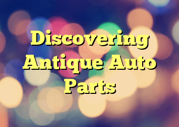 Discovering Antique Auto Parts