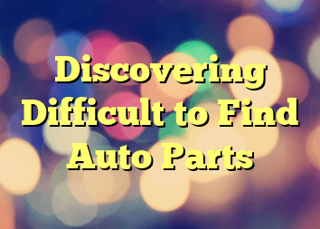 Discovering Difficult to Find Auto Parts