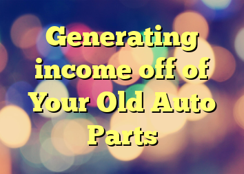 Generating income off of Your Old Auto Parts