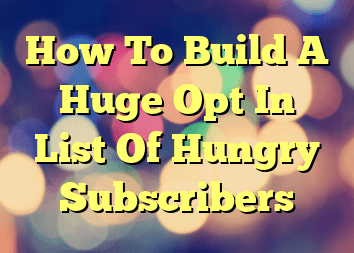 How To Build A Huge Opt In List Of Hungry Subscribers
