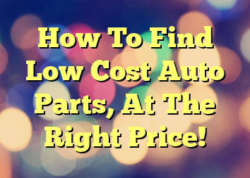How To Find Low Cost Auto Parts, At The Right Price!