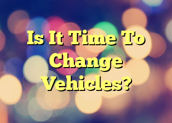 Is It Time To Change Vehicles?