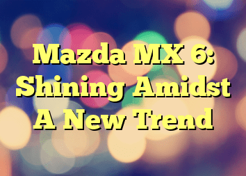 Mazda MX 6: Shining Amidst A New Trend