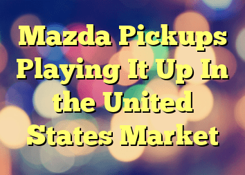 Mazda Pickups Playing It Up In the United States Market