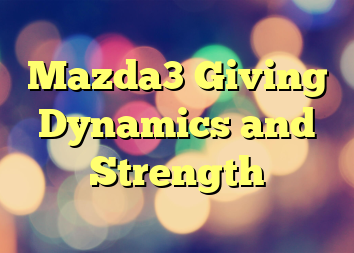 Mazda3 Giving Dynamics and Strength