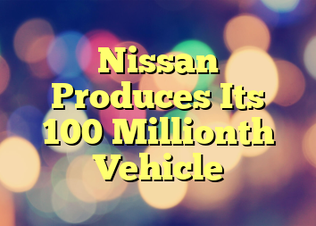 Nissan Produces Its 100 Millionth Vehicle