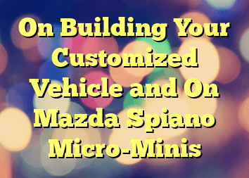 On Building Your Customized Vehicle and On Mazda Spiano Micro-Minis