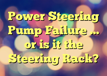 Power Steering Pump Failure … or is it the Steering Rack?