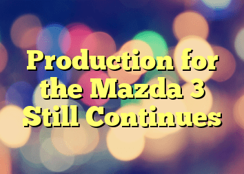 Production for the Mazda 3 Still Continues