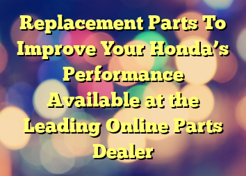 Replacement Parts To Improve Your Honda’s Performance Available at the Leading Online Parts Dealer