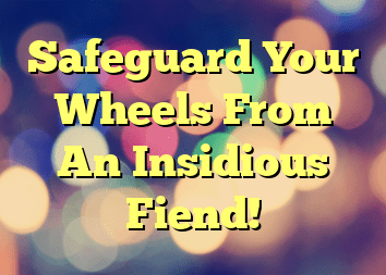 Safeguard Your Wheels From An Insidious Fiend!
