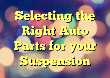 Selecting the Right Auto Parts for your Suspension