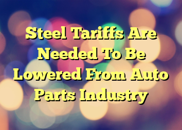 Steel Tariffs Are Needed To Be Lowered From Auto Parts Industry