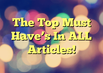 The Top Must Have’s In ALL Articles!
