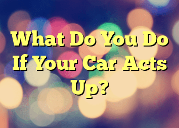 What Do You Do If Your Car Acts Up?