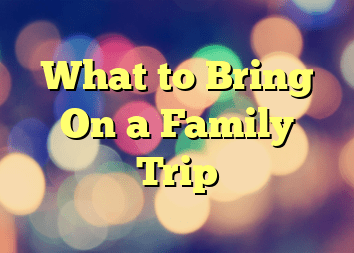 What to Bring On a Family Trip
