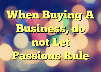 When Buying A Business, do not Let Passions Rule