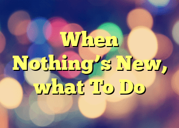 When Nothing’s New, what To Do