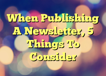 When Publishing A Newsletter, 5 Things To Consider