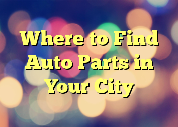 Where to Find Auto Parts in Your City