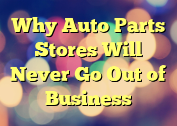 Why Auto Parts Stores Will Never Go Out of Business