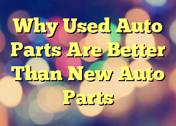 Why Used Auto Parts Are Better Than New Auto Parts