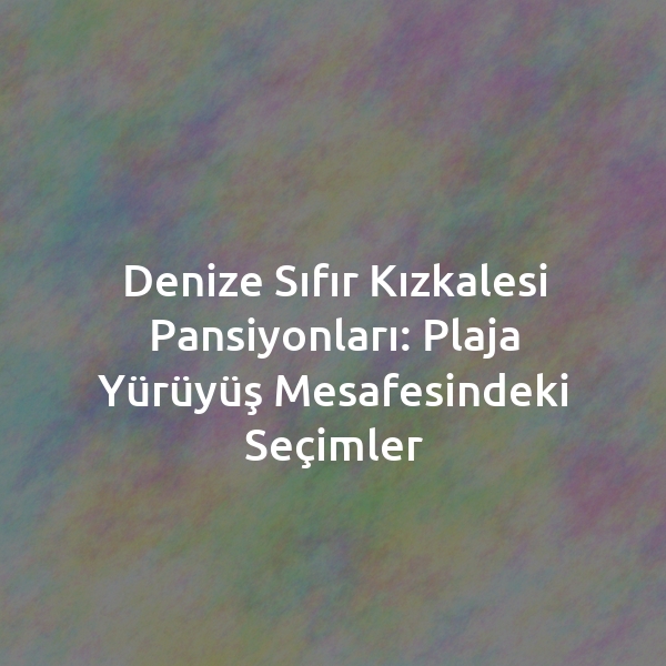 Denize Sıfır Kızkalesi Pansiyonları: Plaja Yürüyüş Mesafesindeki Seçimler