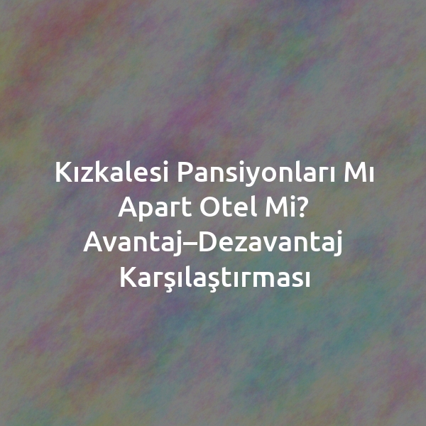 Kızkalesi Pansiyonları mı Apart Otel mi? Avantaj–Dezavantaj Karşılaştırması