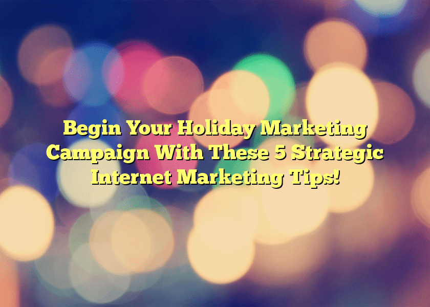 Begin Your Holiday Marketing Campaign With These 5 Strategic Internet Marketing Tips!