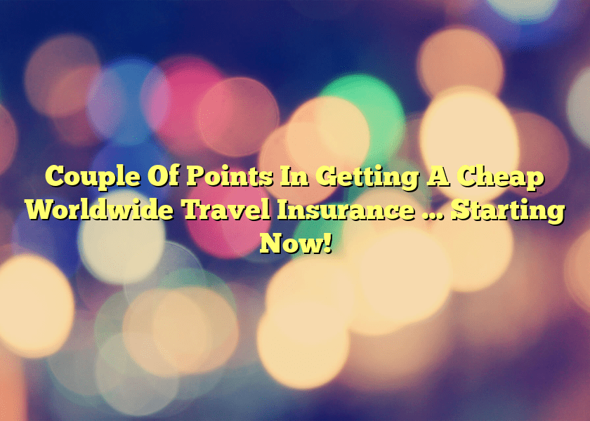 Couple Of Points In Getting A Cheap Worldwide Travel Insurance … Starting Now!