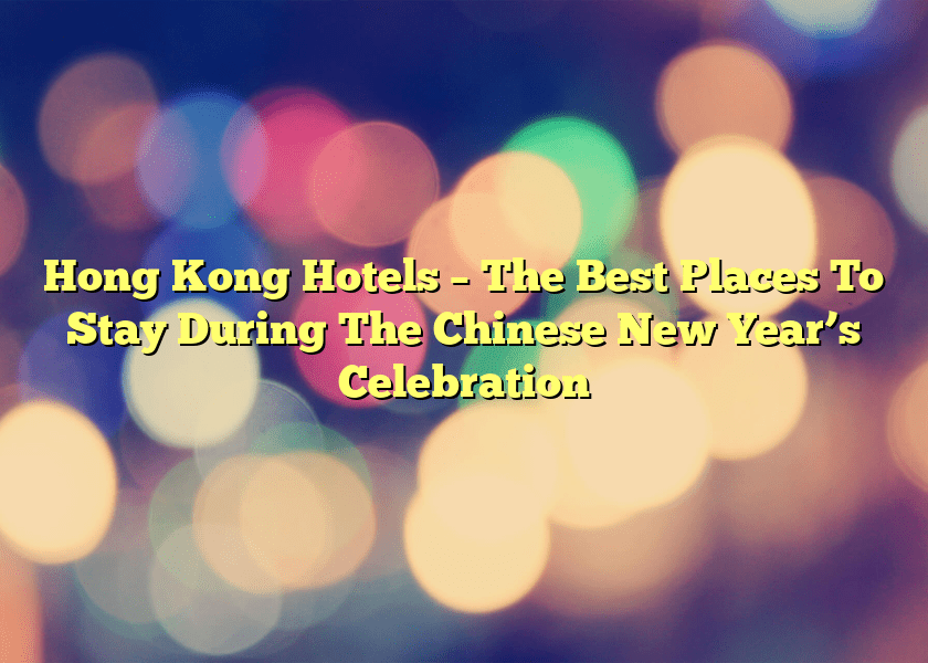 Hong Kong Hotels – The Best Places To Stay During The Chinese New Year’s Celebration