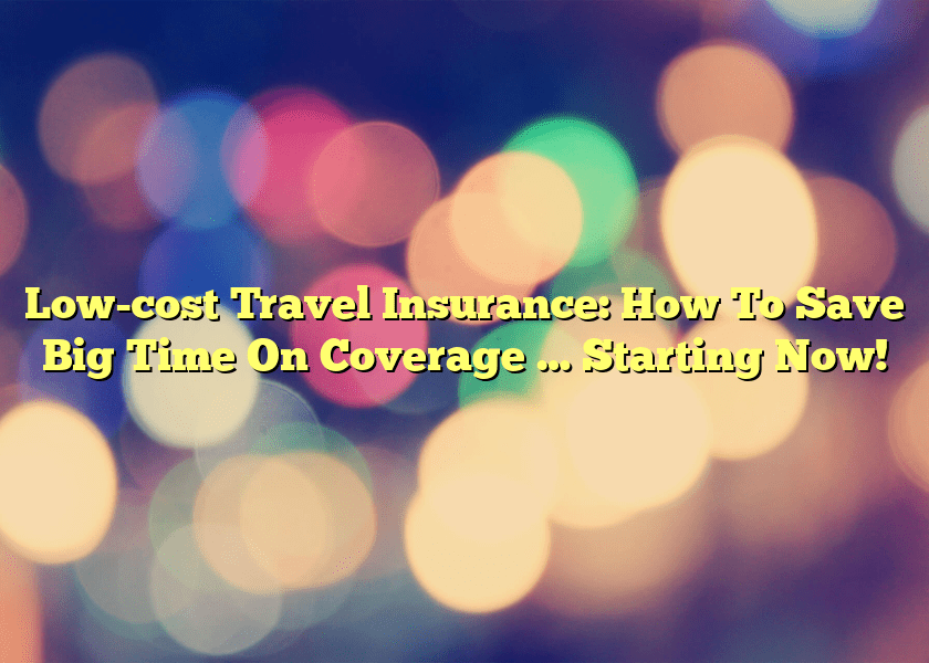 Low-cost Travel Insurance: How To Save Big Time On Coverage … Starting Now!